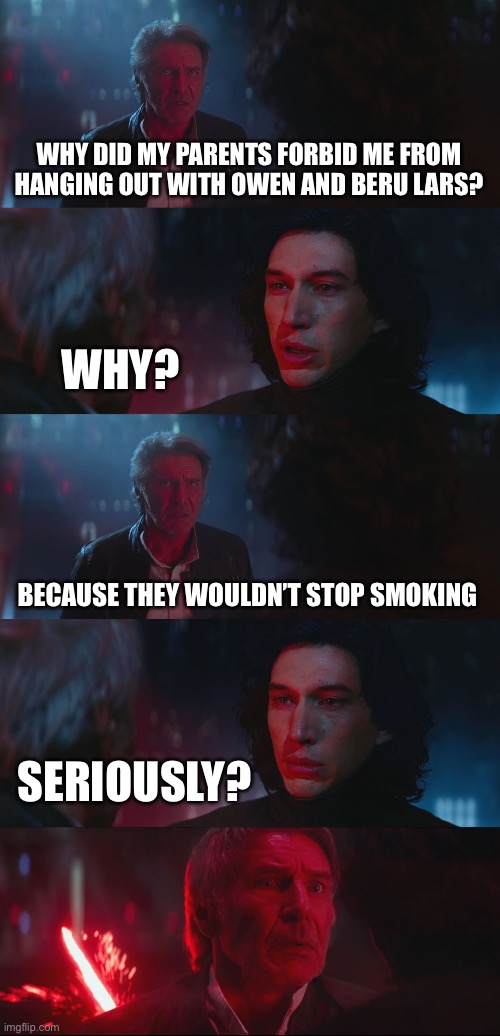 Dad Joke Han Solo | WHY DID MY PARENTS FORBID ME FROM HANGING OUT WITH OWEN AND BERU LARS? WHY? BECAUSE THEY WOULDN’T STOP SMOKING; SERIOUSLY? | image tagged in dad joke han solo | made w/ Imgflip meme maker