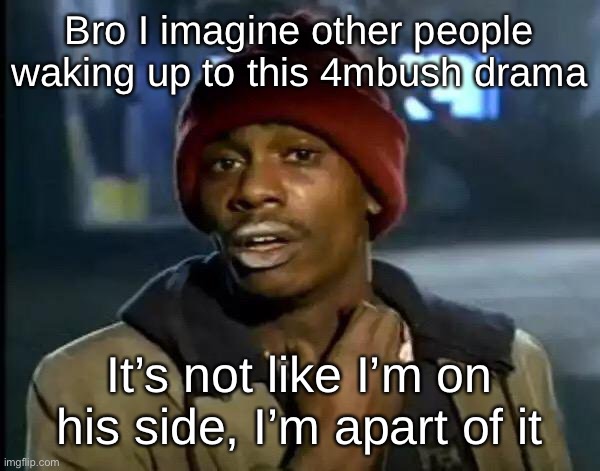 Y'all Got Any More Of That | Bro I imagine other people waking up to this 4mbush drama; It’s not like I’m on his side, I’m apart of it | image tagged in memes,y'all got any more of that | made w/ Imgflip meme maker