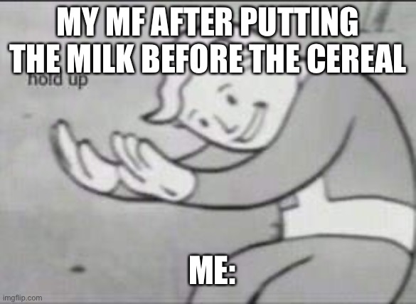Fallout Hold Up | MY MF AFTER PUTTING THE MILK BEFORE THE CEREAL; ME: | image tagged in fallout hold up | made w/ Imgflip meme maker