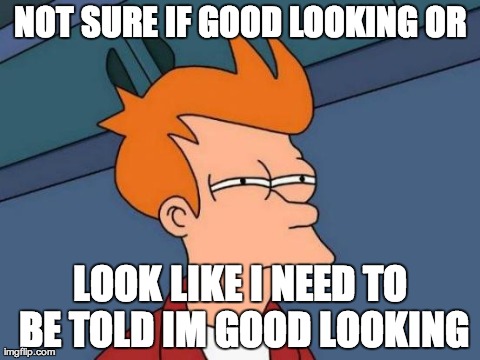 Futurama Fry Meme | NOT SURE IF GOOD LOOKING OR LOOK LIKE I NEED TO BE TOLD IM GOOD LOOKING | image tagged in memes,futurama fry,AdviceAnimals | made w/ Imgflip meme maker