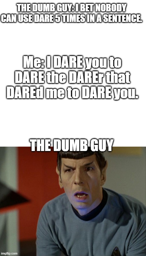 Using dare 5 times in a sentence | THE DUMB GUY: I BET NOBODY CAN USE DARE 5 TIMES IN A SENTENCE. Me: I DARE you to DARE the DAREr that DAREd me to DARE you. THE DUMB GUY | image tagged in memes,blank transparent square,spock dumbfounded | made w/ Imgflip meme maker