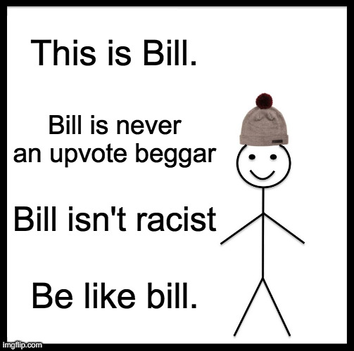 if you're not like him then... why.. | This is Bill. Bill is never an upvote beggar; Bill isn't racist; Be like bill. | image tagged in memes,be like bill | made w/ Imgflip meme maker
