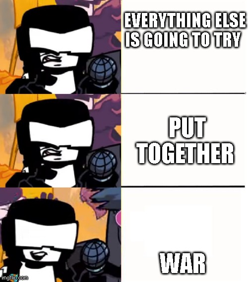 Friday will happy | EVERYTHING ELSE IS GOING TO TRY; PUT TOGETHER; WAR | image tagged in tankman ugh | made w/ Imgflip meme maker