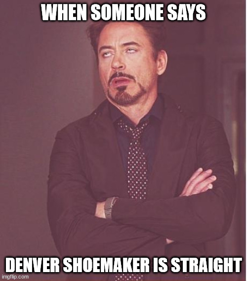 Denver Shoemaker isn't gay? | WHEN SOMEONE SAYS; DENVER SHOEMAKER IS STRAIGHT | image tagged in memes,face you make robert downey jr | made w/ Imgflip meme maker
