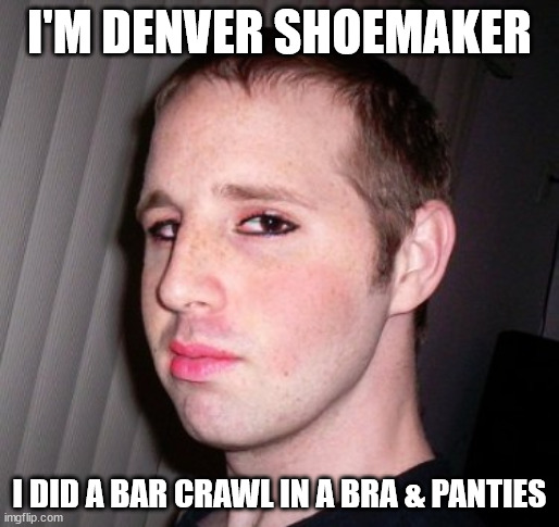 Denver Shoemaker Doing a Bar Crawl | I'M DENVER SHOEMAKER; I DID A BAR CRAWL IN A BRA & PANTIES | image tagged in denver shoemaker | made w/ Imgflip meme maker