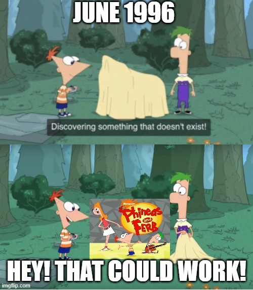Phineas and Ferb should have been a 90s Nicktoon, honestly. | JUNE 1996; HEY! THAT COULD WORK! | image tagged in discovering something that doesn t exist | made w/ Imgflip meme maker