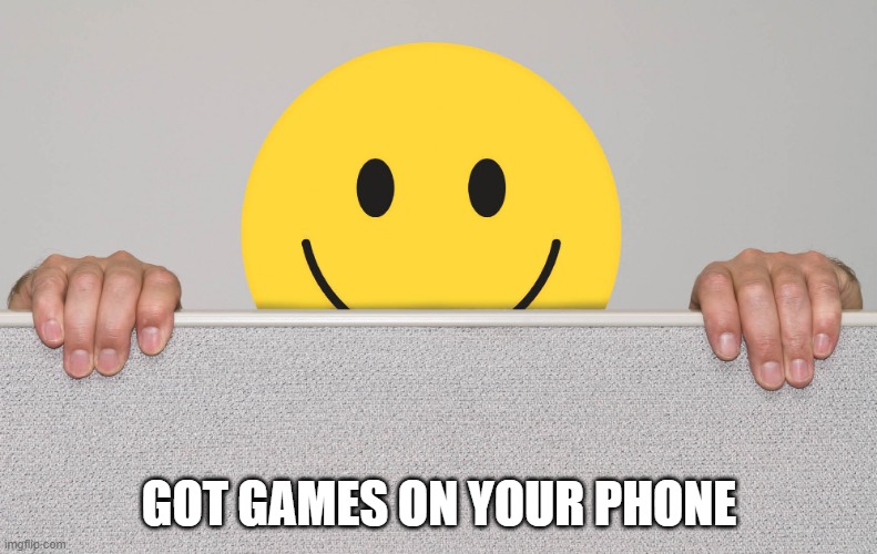 happy | GOT GAMES ON YOUR PHONE | image tagged in happy,memes | made w/ Imgflip meme maker