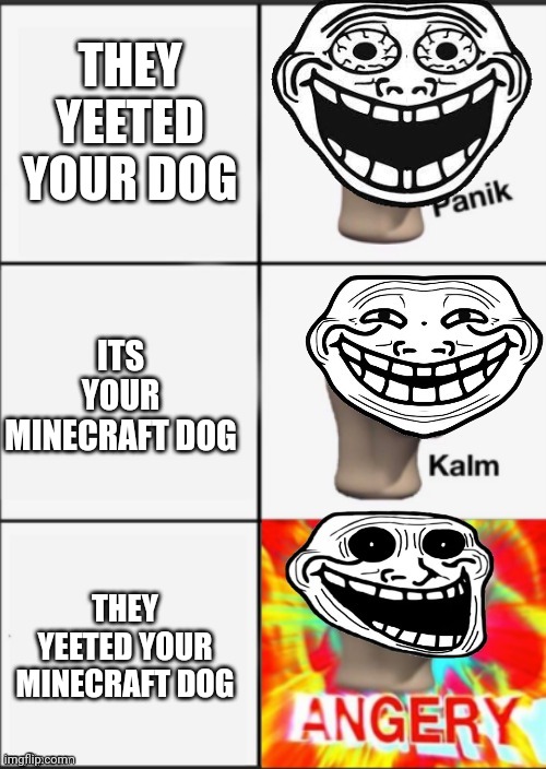 Panik kalm angery trollge meme | THEY YEETED YOUR DOG; ITS YOUR MINECRAFT DOG; THEY YEETED YOUR MINECRAFT DOG | image tagged in panik kalm angery trollge meme | made w/ Imgflip meme maker