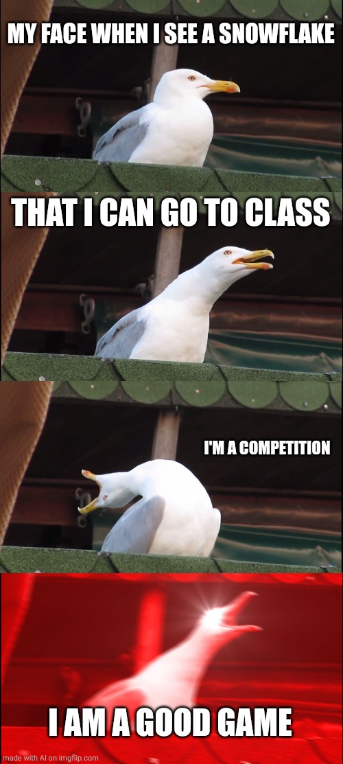 Bro, chill! I just asked how your day is going. | MY FACE WHEN I SEE A SNOWFLAKE; THAT I CAN GO TO CLASS; I'M A COMPETITION; I AM A GOOD GAME | image tagged in memes,inhaling seagull,ai meme,dude wtf | made w/ Imgflip meme maker