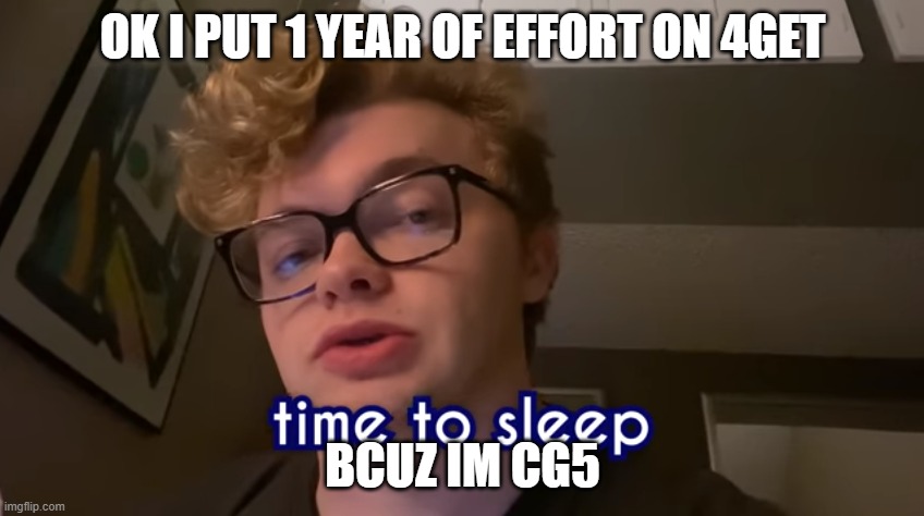 seriously he put 1 YEAR OF EFFORT INTO THAT SONG i listen to it 24/7 | OK I PUT 1 YEAR OF EFFORT ON 4GET; BCUZ IM CG5 | image tagged in time to sleep,24 7,cg5,forget,4get | made w/ Imgflip meme maker