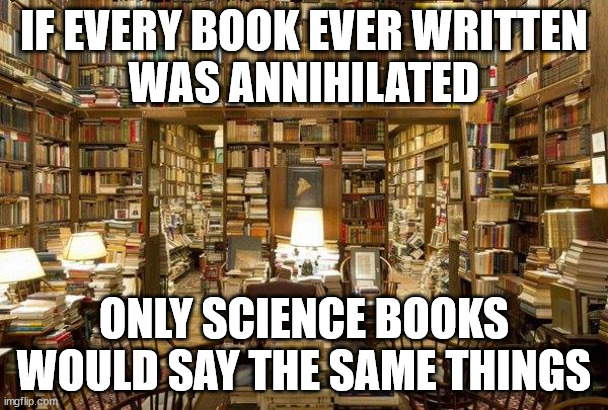 Truth | IF EVERY BOOK EVER WRITTEN
WAS ANNIHILATED; ONLY SCIENCE BOOKS
WOULD SAY THE SAME THINGS | image tagged in library,books,bible,science,truth,god | made w/ Imgflip meme maker