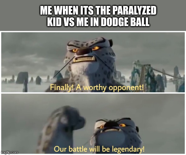 Our Battle Will Be Legendary | ME WHEN ITS THE PARALYZED KID VS ME IN DODGE BALL | image tagged in our battle will be legendary,disabled,dodgeball | made w/ Imgflip meme maker