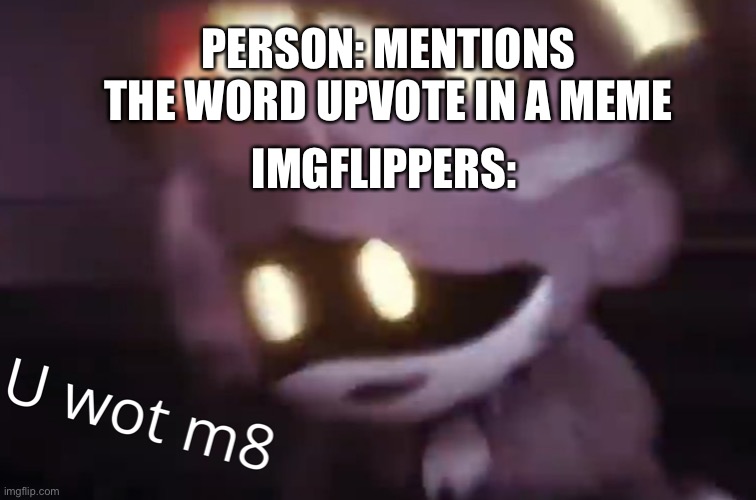 U wot m8 | PERSON: MENTIONS THE WORD UPVOTE IN A MEME; IMGFLIPPERS: | image tagged in u wot m8,murder drones | made w/ Imgflip meme maker