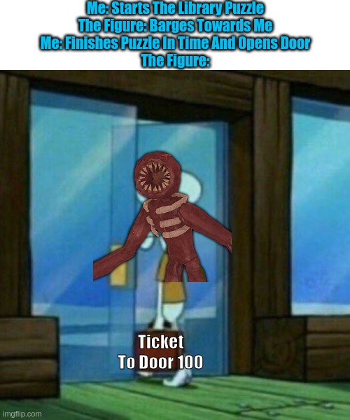 Figure Waits At Door 100 | Me: Starts The Library Puzzle
The Figure: Barges Towards Me
Me: Finishes Puzzle In Time And Opens Door
The Figure:; Ticket To Door 100 | image tagged in squidward walking out the door | made w/ Imgflip meme maker