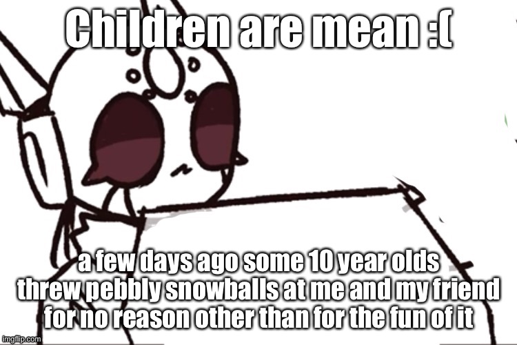 srs computer | Children are mean :(; a few days ago some 10 year olds threw pebbly snowballs at me and my friend for no reason other than for the fun of it | image tagged in srs computer | made w/ Imgflip meme maker