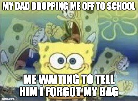I am dead | MY DAD DROPPING ME OFF TO SCHOOL; ME WAITING TO TELL HIM I FORGOT MY BAG | image tagged in spongebob is internally screaming,fun,funny | made w/ Imgflip meme maker
