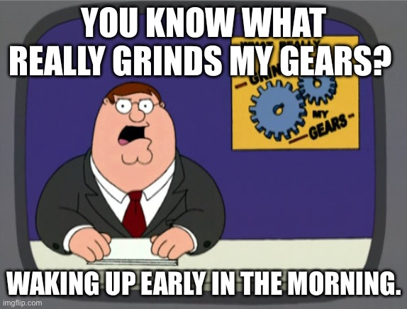 Peter Griffin News Meme | YOU KNOW WHAT REALLY GRINDS MY GEARS? WAKING UP EARLY IN THE MORNING. | image tagged in memes,peter griffin news | made w/ Imgflip meme maker