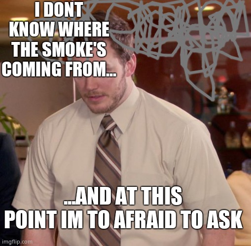 Something burning in there | I DONT KNOW WHERE THE SMOKE'S COMING FROM... ...AND AT THIS POINT IM TO AFRAID TO ASK | image tagged in memes,afraid to ask andy | made w/ Imgflip meme maker