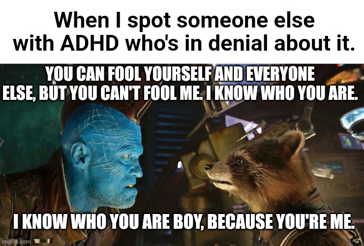 Because you're me | When I spot someone else with ADHD who's in denial about it. YOU CAN FOOL YOURSELF AND EVERYONE ELSE, BUT YOU CAN'T FOOL ME. I KNOW WHO YOU ARE. I KNOW WHO YOU ARE BOY, BECAUSE YOU'RE ME. | image tagged in because you're me | made w/ Imgflip meme maker