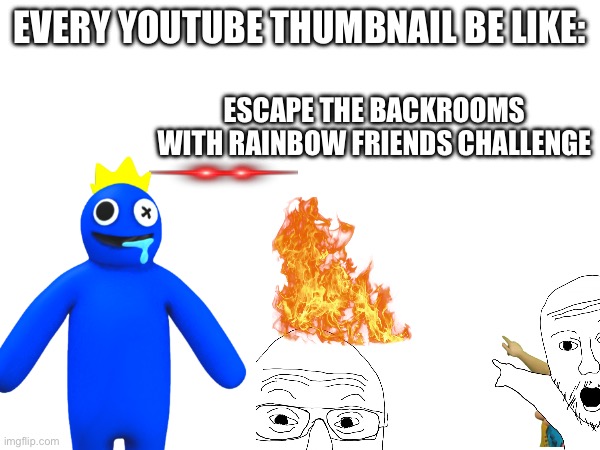 True | EVERY YOUTUBE THUMBNAIL BE LIKE:; ESCAPE THE BACKROOMS WITH RAINBOW FRIENDS CHALLENGE | image tagged in memes | made w/ Imgflip meme maker