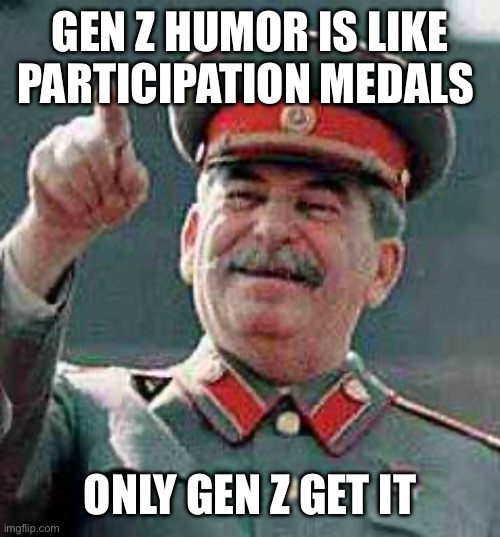 GEN Z HUMOR IS LIKE PARTICIPATION MEDALS ONLY GEN Z GET IT | image tagged in stalin says | made w/ Imgflip meme maker