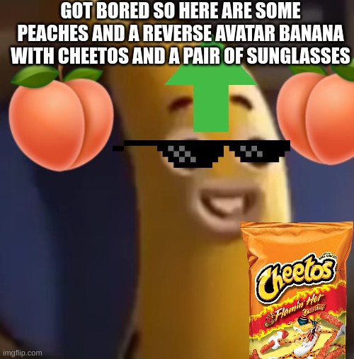 Banana Joe | GOT BORED SO HERE ARE SOME PEACHES AND A REVERSE AVATAR BANANA WITH CHEETOS AND A PAIR OF SUNGLASSES | image tagged in banana joe,fruit | made w/ Imgflip meme maker
