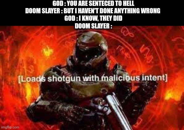 Doom guy | GOD : YOU ARE SENTECED TO HELL
DOOM SLAYER : BUT I HAVEN'T DONE ANYTHING WRONG 
GOD : I KNOW, THEY DID
DOOM SLAYER : | image tagged in doom guy,doom slayer killing demons | made w/ Imgflip meme maker