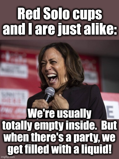 Kamala laughing | Red Solo cups and I are just alike: We're usually totally empty inside.  But when there's a party, we
get filled with a liquid! | image tagged in kamala laughing | made w/ Imgflip meme maker