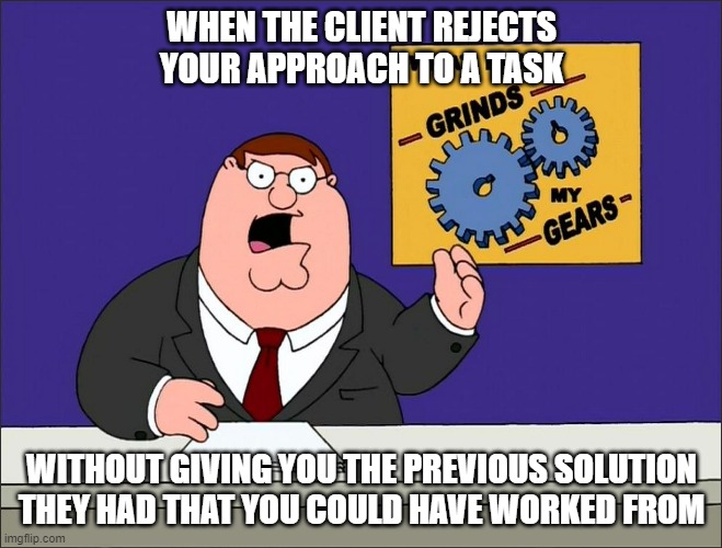Clients Grind My Gears | WHEN THE CLIENT REJECTS YOUR APPROACH TO A TASK; WITHOUT GIVING YOU THE PREVIOUS SOLUTION THEY HAD THAT YOU COULD HAVE WORKED FROM | image tagged in family guy,peter griffin,clients | made w/ Imgflip meme maker
