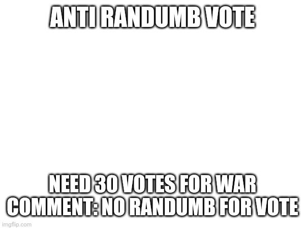 ANTI RANDUMB VOTE; NEED 30 VOTES FOR WAR
COMMENT: NO RANDUMB FOR VOTE | made w/ Imgflip meme maker