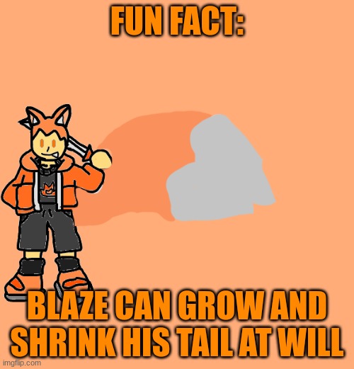 he can also extend it and in any direction he wants too | FUN FACT:; BLAZE CAN GROW AND SHRINK HIS TAIL AT WILL | made w/ Imgflip meme maker