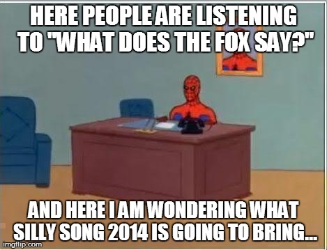 Spiderman Computer Desk Meme | HERE PEOPLE ARE LISTENING TO "WHAT DOES THE FOX SAY?" AND HERE I AM WONDERING WHAT SILLY SONG 2014 IS GOING TO BRING... | image tagged in memes,spiderman | made w/ Imgflip meme maker