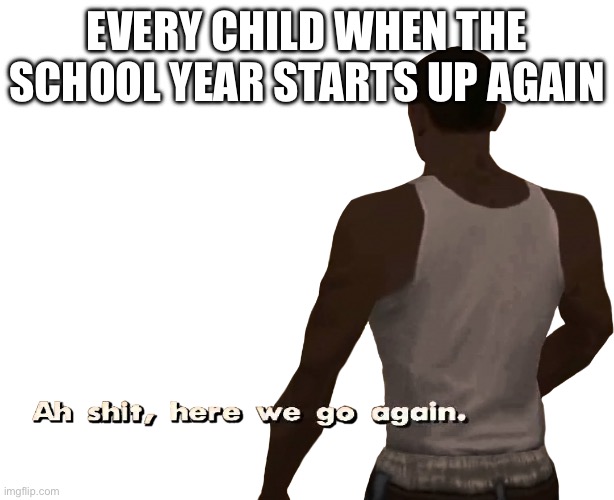 So true | EVERY CHILD WHEN THE SCHOOL YEAR STARTS UP AGAIN | image tagged in oh shit here we go again | made w/ Imgflip meme maker