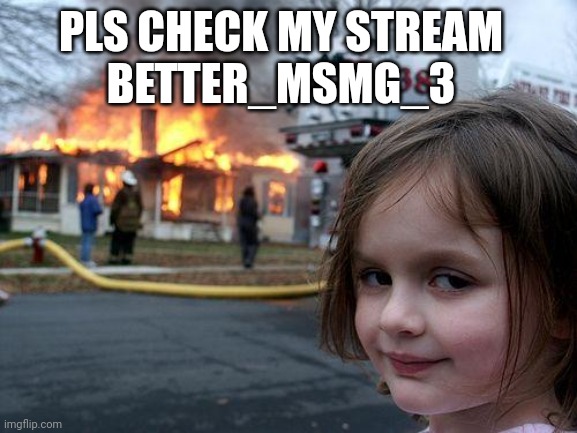 Disaster Girl | PLS CHECK MY STREAM
BETTER_MSMG_3 | image tagged in memes,disaster girl | made w/ Imgflip meme maker