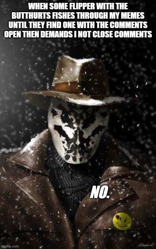 Rorschach | WHEN SOME FLIPPER WITH THE BUTTHURTS FISHES THROUGH MY MEMES UNTIL THEY FIND ONE WITH THE COMMENTS OPEN THEN DEMANDS I NOT CLOSE COMMENTS; NO. | image tagged in rorschach | made w/ Imgflip meme maker
