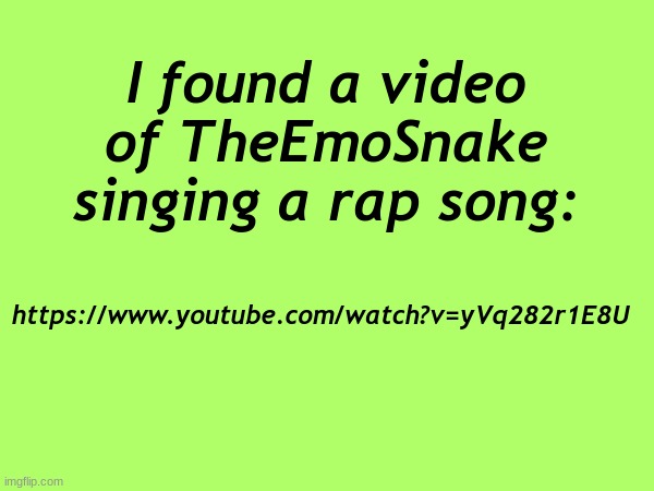 https://www.youtube.com/watch?v=yVq282r1E8U | I found a video of TheEmoSnake singing a rap song:; https://www.youtube.com/watch?v=yVq282r1E8U | made w/ Imgflip meme maker