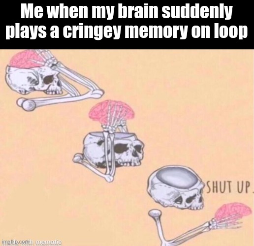 My brain: NEVER!!!!!!! | Me when my brain suddenly plays a cringey memory on loop | image tagged in skeleton shut up meme | made w/ Imgflip meme maker