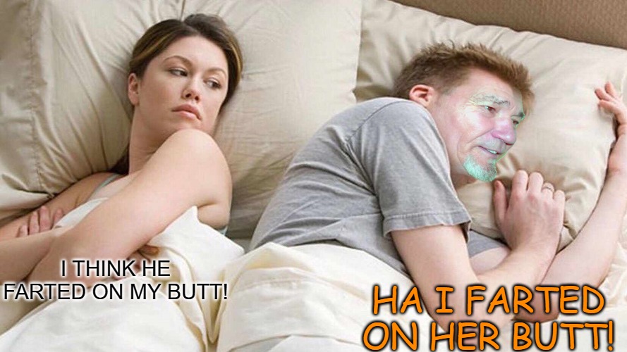 I THINK HE FARTED ON MY BUTT! HA I FARTED ON HER BUTT! | image tagged in i bet kewlews thinking about other women,fart jokes | made w/ Imgflip meme maker