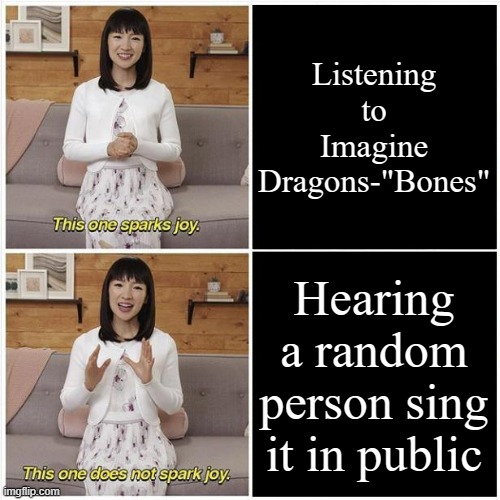 It's getting irritating now. | Listening to Imagine Dragons-"Bones"; Hearing a random person sing it in public | image tagged in marie kondo spark joy | made w/ Imgflip meme maker