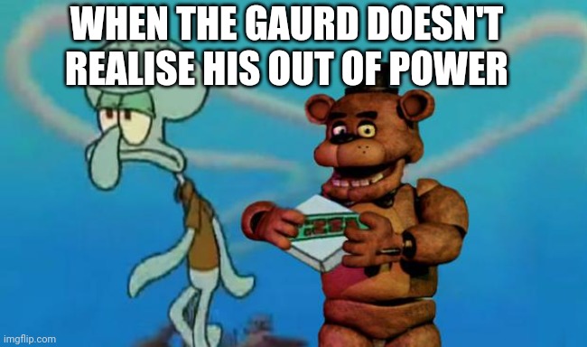 Are you ready for Freddy? | WHEN THE GAURD DOESN'T REALISE HIS OUT OF POWER | image tagged in fnaf pizza | made w/ Imgflip meme maker