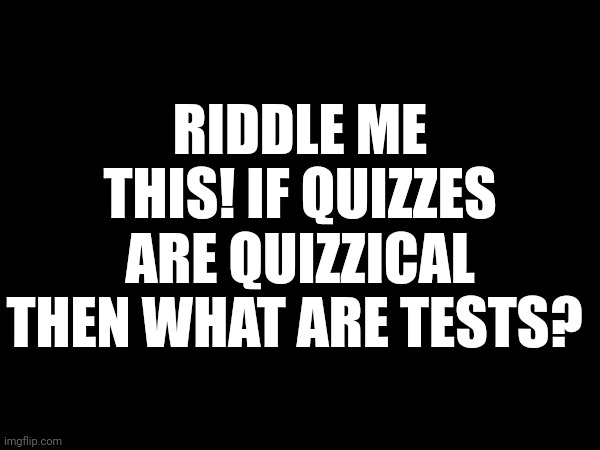 RIDDLE ME THIS! IF QUIZZES ARE QUIZZICAL THEN WHAT ARE TESTS? | made w/ Imgflip meme maker