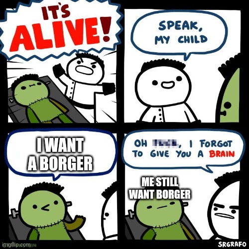 It's alive | I WANT A BORGER; ME STILL WANT BORGER | image tagged in it's alive | made w/ Imgflip meme maker