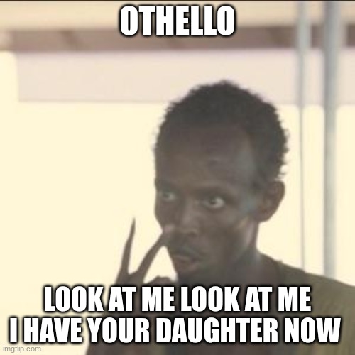 othello | OTHELLO; LOOK AT ME LOOK AT ME I HAVE YOUR DAUGHTER NOW | image tagged in memes,look at me | made w/ Imgflip meme maker