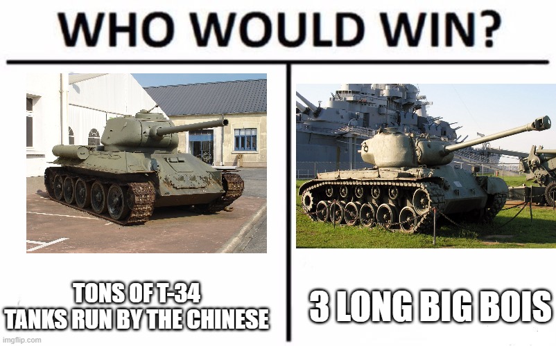 Who Would Win? | TONS OF T-34 TANKS RUN BY THE CHINESE; 3 LONG BIG BOIS | image tagged in memes,who would win | made w/ Imgflip meme maker
