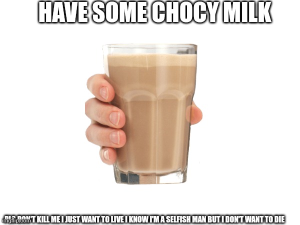 HAVE SOME CHOCY MILK PLS DON'T KILL ME I JUST WANT TO LIVE I KNOW I'M A SELFISH MAN BUT I DON'T WANT TO DIE | made w/ Imgflip meme maker