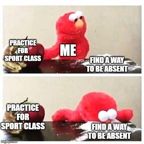 what i do every day | PRACTICE FOR SPORT CLASS; ME; FIND A WAY TO BE ABSENT; PRACTICE FOR SPORT CLASS; FIND A WAY TO BE ABSENT | image tagged in elmo cocaine | made w/ Imgflip meme maker