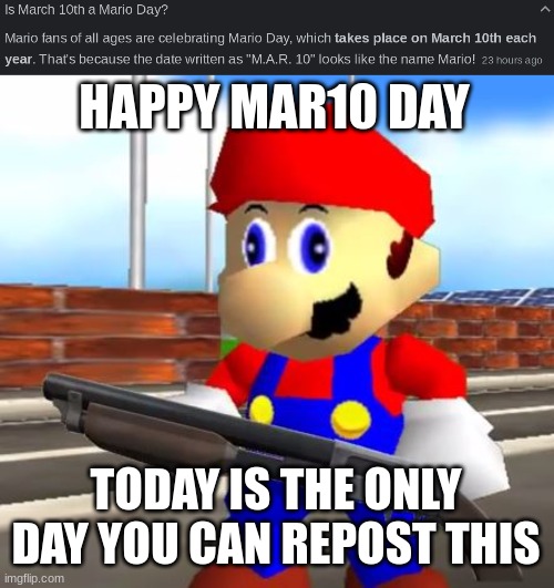 HAPPY MAR10 DAY; TODAY IS THE ONLY DAY YOU CAN REPOST THIS | image tagged in smg4 shotgun mario | made w/ Imgflip meme maker