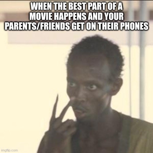 Does this happen to you? | WHEN THE BEST PART OF A MOVIE HAPPENS AND YOUR PARENTS/FRIENDS GET ON THEIR PHONES | image tagged in memes,look at me,movie,funny,lol,meme | made w/ Imgflip meme maker