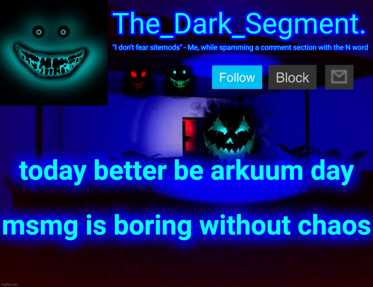 Тhе Dаrk Segment аnnоuсеmеnt tеmрlаtе | today better be arkuum day
 
msmg is boring without chaos | made w/ Imgflip meme maker