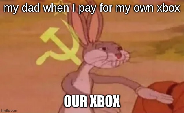 Bugs bunny communist | my dad when I pay for my own xbox; OUR XBOX | image tagged in bugs bunny communist | made w/ Imgflip meme maker